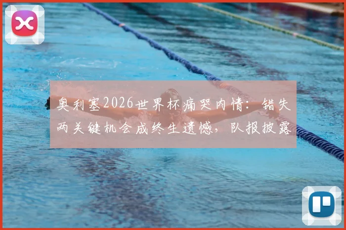 奥利塞2026世界杯痛哭内情：错失两关键机会成终生遗憾，队报披露赛后细节
