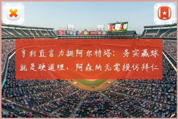 亨利直言力挺阿尔特塔:务实赢球就是硬道理,阿森纳无需模仿拜仁巴黎华丽球风