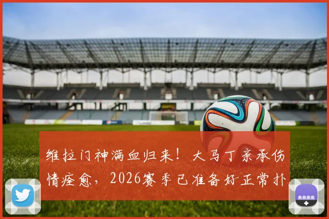 维拉门神满血归来!大马丁亲承伤情痊愈,2026赛季已准备好正常扑救