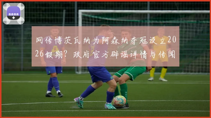 网传博茨瓦纳为阿森纳夺冠设立2026假期？政府官方辟谣详情与传闻始末