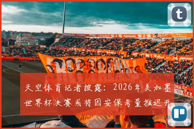 天空体育记者披露：2026年美加墨世界杯决赛或将因安保考量推迟开球，球迷需提前规划行程