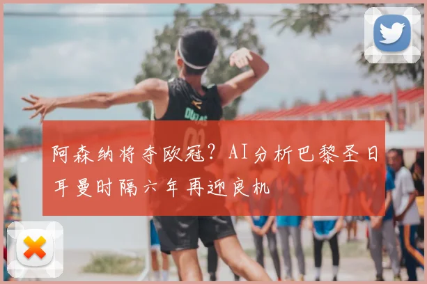 阿森纳将夺欧冠?AI分析巴黎圣日耳曼时隔六年再迎良机