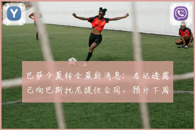 巴萨今夏转会最新消息:名记透露已向巴斯托尼提供合同,预计下周与国米展开谈判