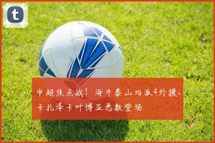 中超焦点战！海牛泰山均派4外援，卡扎泽卡叶博亚悉数登场