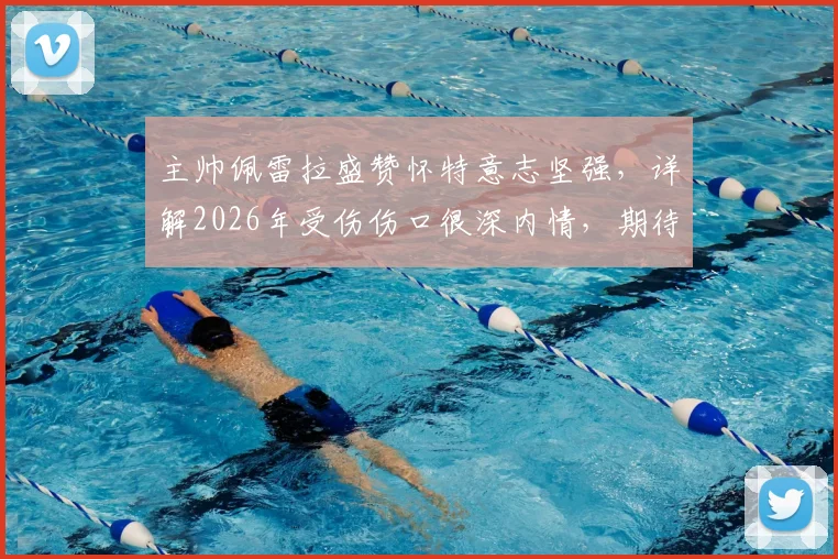 主帅佩雷拉盛赞怀特意志坚强,详解2026年受伤伤口很深内情,期待其早日康复回归