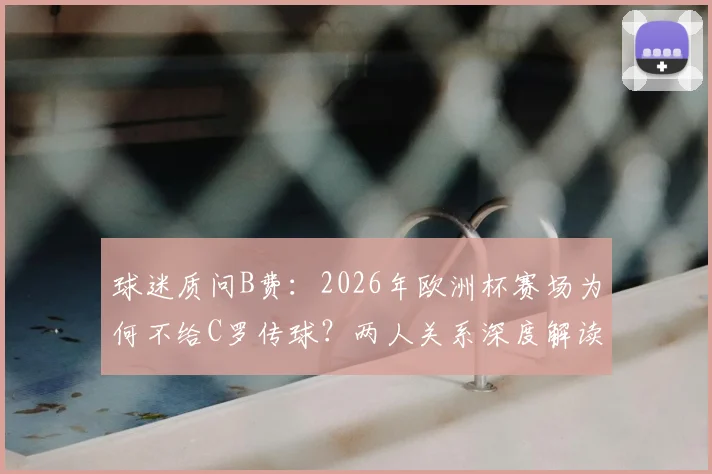 球迷质问B费:2026年欧洲杯赛场为何不给C罗传球?两人关系深度解读