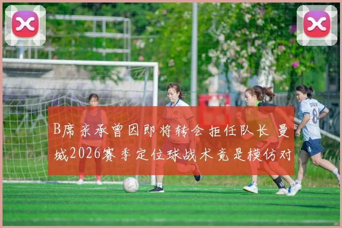 B席亲承曾因即将转会拒任队长 曼城2026赛季定位球战术竟是模仿对手?