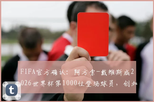 FIFA官方确认：阿方索-戴维斯成2026世界杯第1000位登场球员，创加拿大足球历史