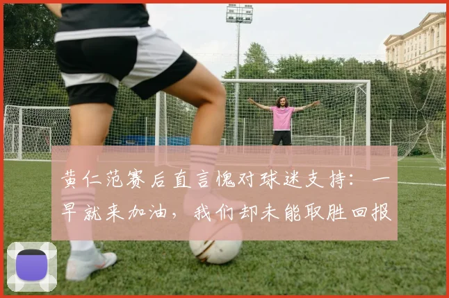 黄仁范赛后直言愧对球迷支持：一早就来加油，我们却未能取胜回报