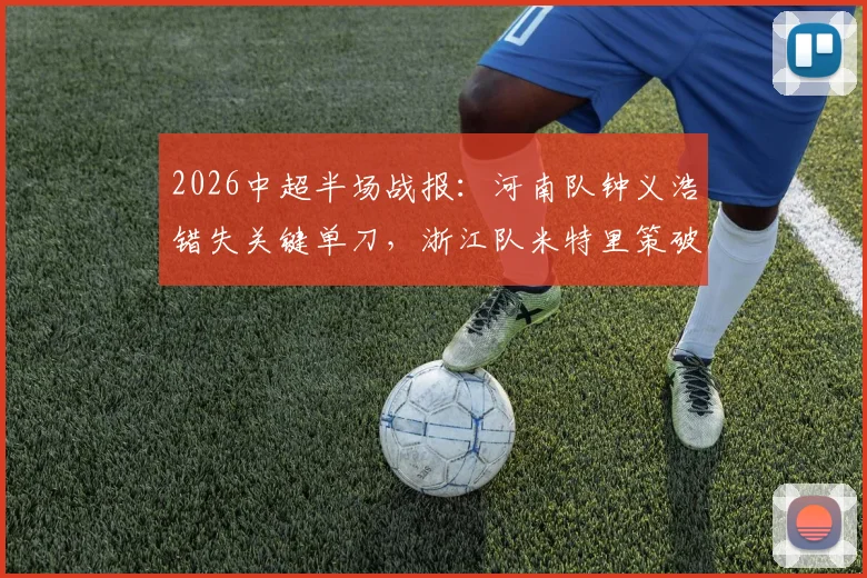 2026中超半场战报:河南队钟义浩错失关键单刀,浙江队米特里策破门得分,河南暂0-1落后