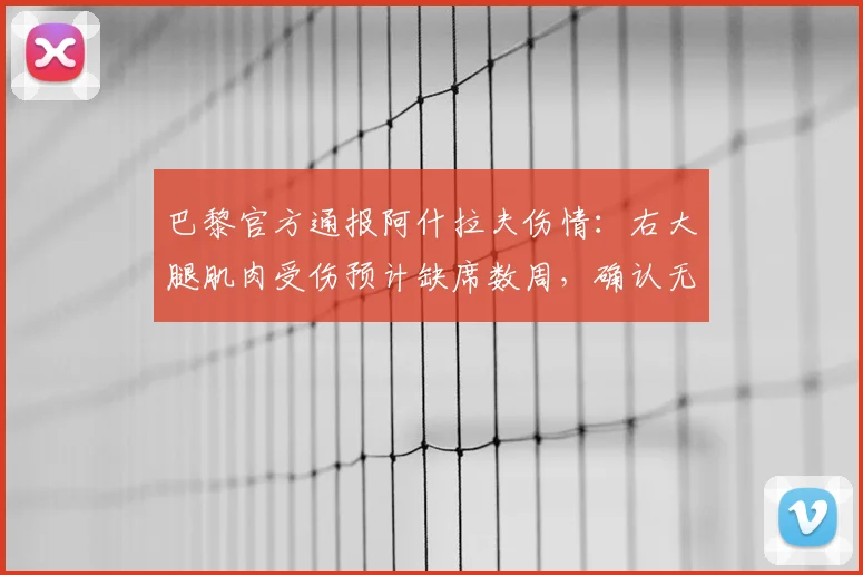 巴黎官方通报阿什拉夫伤情：右大腿肌肉受伤预计缺席数周，确认无缘与拜仁次回合欧冠生死战