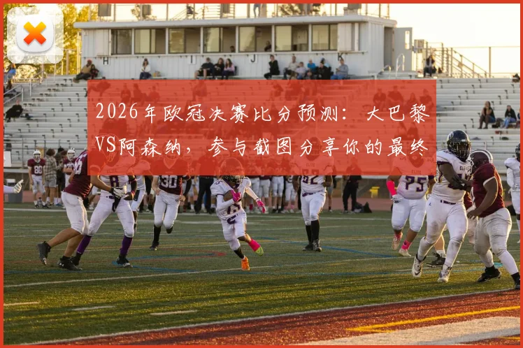 2026年欧冠决赛比分预测:大巴黎VS阿森纳,参与截图分享你的最终章预测!