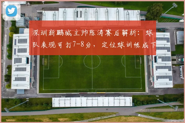 深圳新鹏城主帅陈涛赛后解析：球队表现可打7-8分，定位球训练成下阶段重点