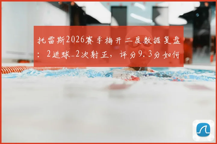 托雷斯2026赛季梅开二度数据复盘：2进球_2次射正，评分9.3分如何炼成？解读其射门与过人关键效率