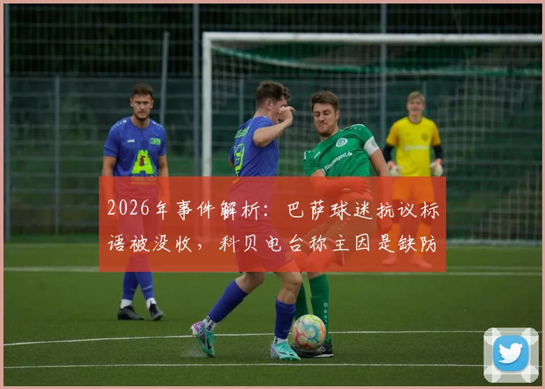 2026年事件解析：巴萨球迷抗议标语被没收，科贝电台称主因是缺防火证书，无关“老佛爷”