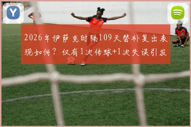 2026年伊萨克时隔109天替补复出表现如何?仅有1次传球+1次失误引发球迷热议
