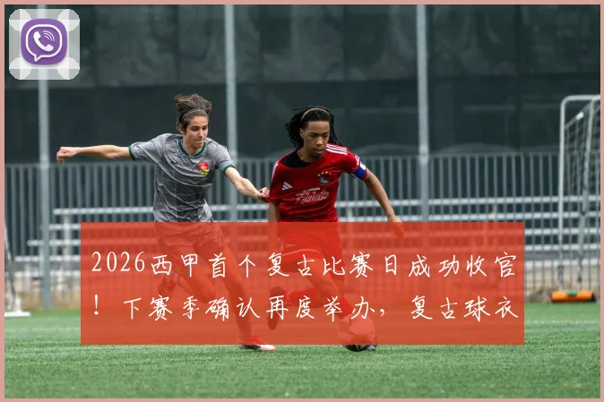 2026西甲首个复古比赛日成功收官!下赛季确认再度举办,复古球衣购买渠道及经典用球全解析