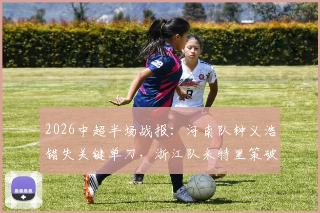 2026中超半场战报：河南队钟义浩错失关键单刀，浙江队米特里策破门得分，河南暂0-1落后
