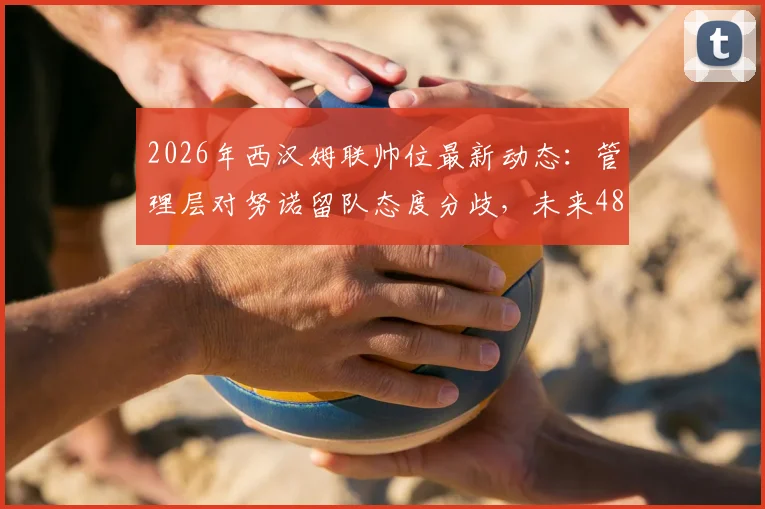 2026年西汉姆联帅位最新动态:管理层对努诺留队态度分歧,未来48小时关键决策时间线梳理