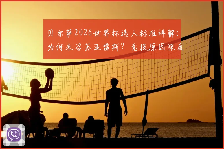 贝尔萨2026世界杯选人标准详解:为何未召苏亚雷斯?竞技原因深度剖析,乌拉圭阵容争议解析
