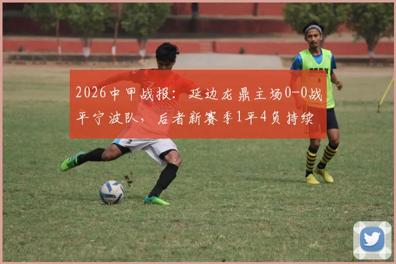 2026中甲战报：延边龙鼎主场0-0战平宁波队，后者新赛季1平4负持续低迷，保级警报已拉响