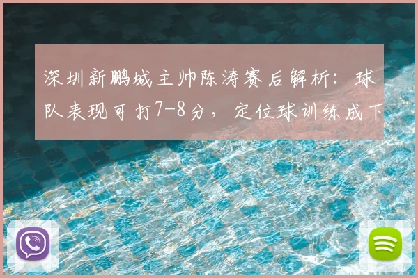 深圳新鹏城主帅陈涛赛后解析：球队表现可打7-8分，定位球训练成下阶段重点