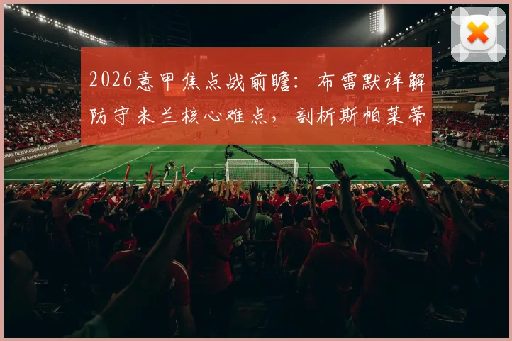 2026意甲焦点战前瞻:布雷默详解防守米兰核心难点,剖析斯帕莱蒂战术变革对争冠格局影响