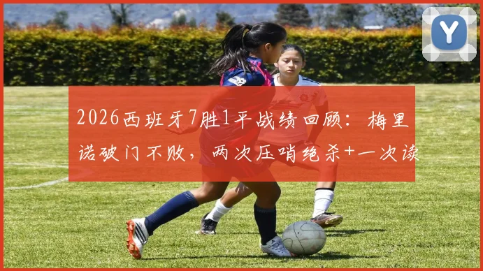 2026西班牙7胜1平战绩回顾:梅里诺破门不败,两次压哨绝杀+一次读秒绝平解析