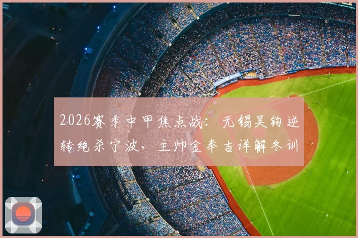 2026赛季中甲焦点战:无锡吴钩逆转绝杀宁波,主帅金奉吉详解冬训成效与逆转关键