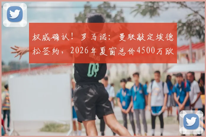 权威确认！罗马诺：曼联敲定埃德松签约，2026年夏窗总价4500万欧元转会详情与阵容影响解析