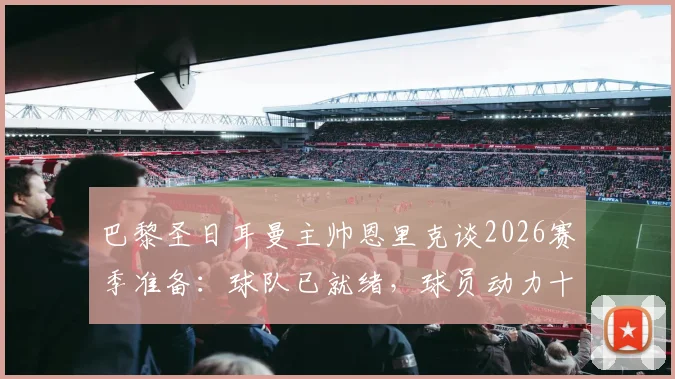 巴黎圣日耳曼主帅恩里克谈2026赛季准备：球队已就绪，球员动力十足，多线作战策略解析