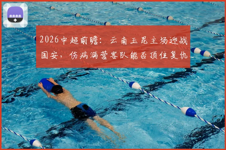 2026中超前瞻:云南玉昆主场迎战国安,伤病满营客队能否顶住复仇怒火?