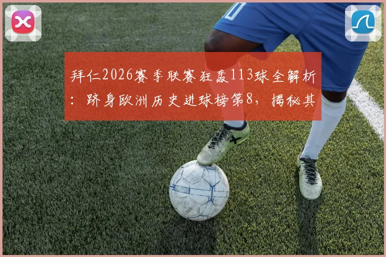 拜仁2026赛季联赛狂轰113球全解析:跻身欧洲历史进球榜第8,揭秘其恐怖攻击力构成