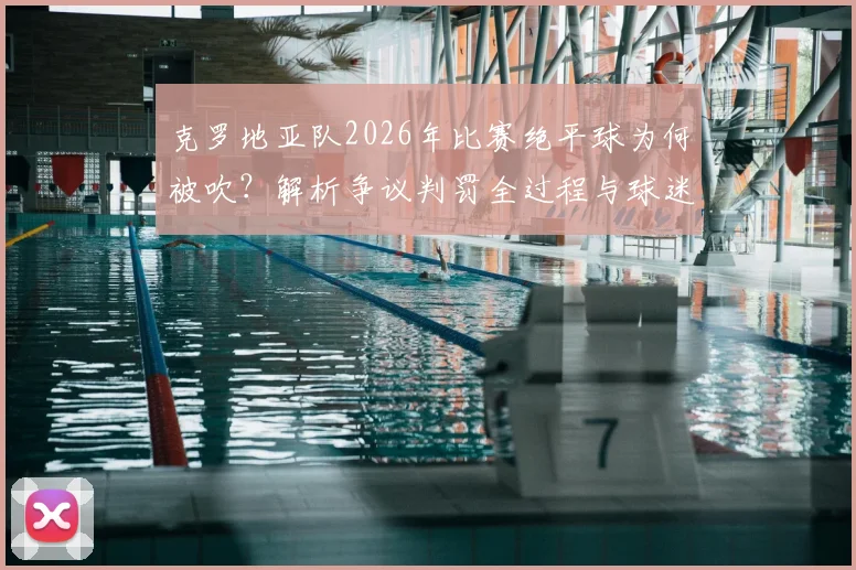 克罗地亚队2026年比赛绝平球为何被吹？解析争议判罚全过程与球迷扔水瓶事件后续