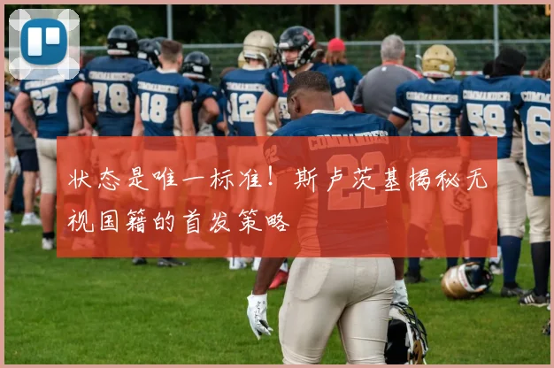 状态是唯一标准!斯卢茨基揭秘无视国籍的首发策略