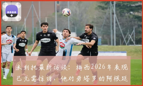 米利托最新访谈:梅西2026年表现已无需惊讶,他对劳塔罗的阿根廷决赛期望详解