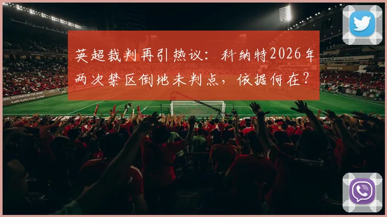 英超裁判再引热议：科纳特2026年两次禁区倒地未判点，依据何在？雷速评审团解读